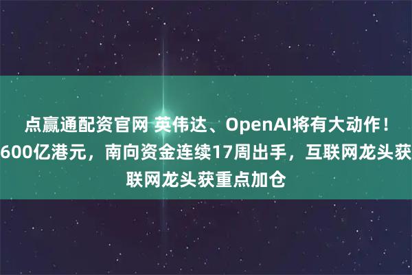 点赢通配资官网 英伟达、OpenAI将有大动作!净流入超600亿港元,南向资金连续17周出手,互联网龙头获重点加仓