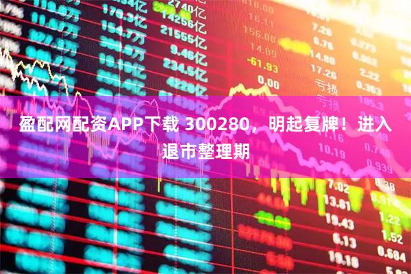 盈配网配资APP下载 300280，明起复牌！进入退市整理期