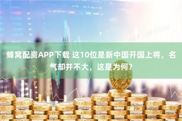蜂窝配资APP下载 这10位是新中国开国上将,名气却并不大,这是为何?