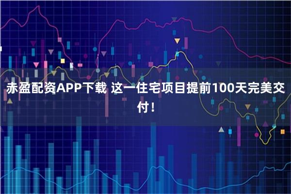 赤盈配资APP下载 这一住宅项目提前100天完美交付！
