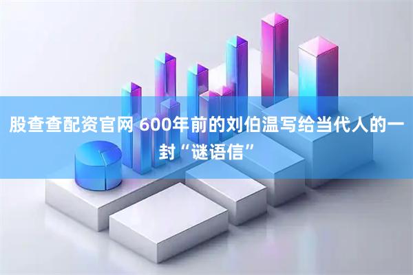 股查查配资官网 600年前的刘伯温写给当代人的一封“谜语信”