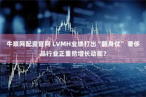 牛顺网配资官网 LVMH业绩打出“翻身仗” 奢侈品行业正重拾增长动能?