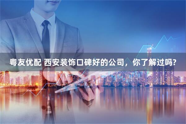 粤友优配 西安装饰口碑好的公司，你了解过吗?