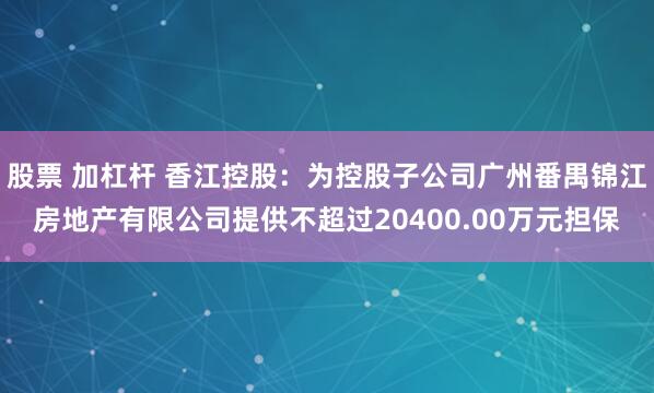 股票 加杠杆 香江控股:为控股子公司广州番禺锦江房地产有限公司提供不超过20400.00万元担保