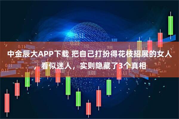 中金辰大APP下载 把自己打扮得花枝招展的女人，看似迷人，实则隐藏了3个真相