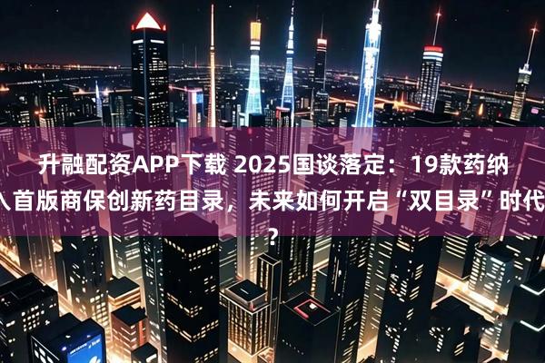 升融配资APP下载 2025国谈落定：19款药纳入首版商保创新药目录，未来如何开启“双目录”时代？