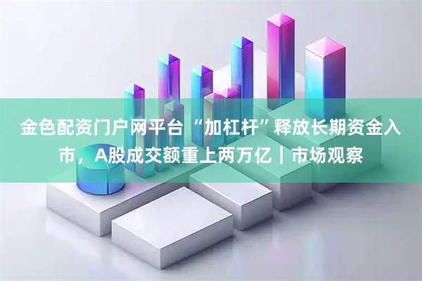 金色配资门户网平台 “加杠杆”释放长期资金入市,A股成交额重上两万亿|市场观察
