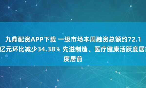 九鼎配资APP下载 一级市场本周融资总额约72.12亿元环比减少34.38% 先进制造、医疗健康活跃度居前