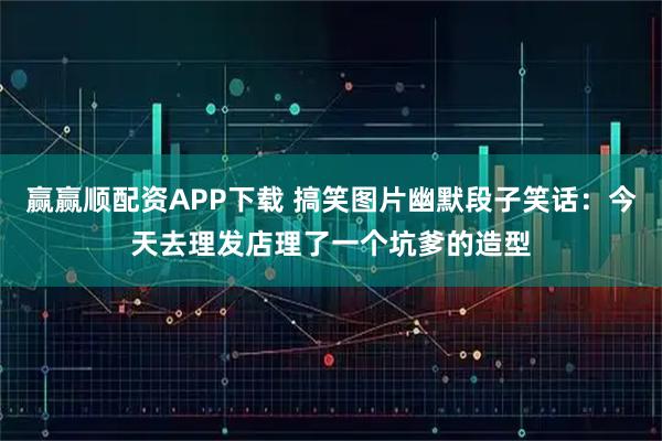 赢赢顺配资APP下载 搞笑图片幽默段子笑话：今天去理发店理了一个坑爹的造型