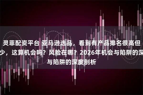 灵菲配资平台 亚马逊选品，看到有产品排名很高但评价很少，这算机会吗？风险在哪？2026年机会与陷阱的深度剖析