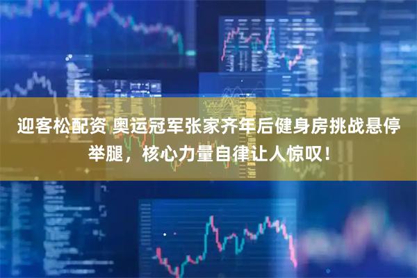 迎客松配资 奥运冠军张家齐年后健身房挑战悬停举腿，核心力量自律让人惊叹！