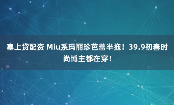 塞上贷配资 Miu系玛丽珍芭蕾半拖!39.9初春时尚博主都在穿!