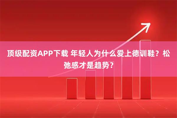 顶级配资APP下载 年轻人为什么爱上德训鞋？松弛感才是趋势？