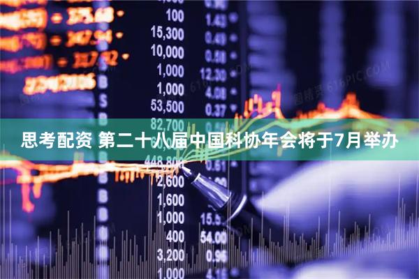 思考配资 第二十八届中国科协年会将于7月举办