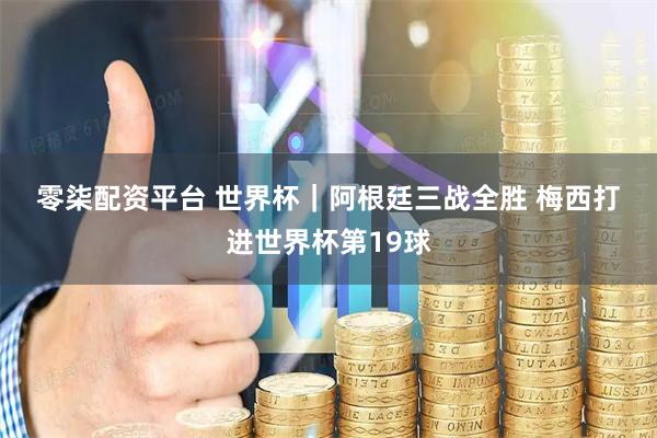零柒配资平台 世界杯｜阿根廷三战全胜 梅西打进世界杯第19球