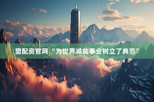 盟配资官网 “为世界减贫事业树立了典范”