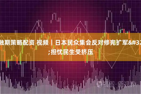 融期策略配资 视频｜日本民众集会反对修宪扩军 担忧民生受挤压