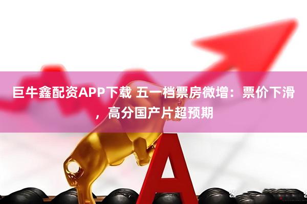 巨牛鑫配资APP下载 五一档票房微增：票价下滑，高分国产片超预期