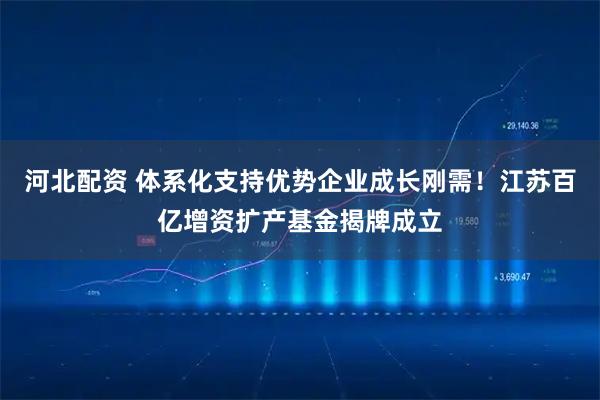 河北配资 体系化支持优势企业成长刚需！江苏百亿增资扩产基金揭牌成立