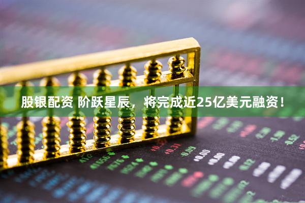 股银配资 阶跃星辰，将完成近25亿美元融资！