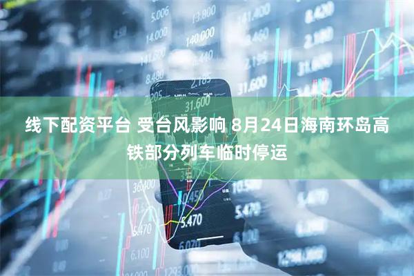 线下配资平台 受台风影响 8月24日海南环岛高铁部分列车临时停运