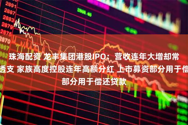 珠海配资 龙丰集团港股IPO：营收连年大增却常年现金透支 家族高度控股连年高额分红 上市募资部分用于偿还贷款
