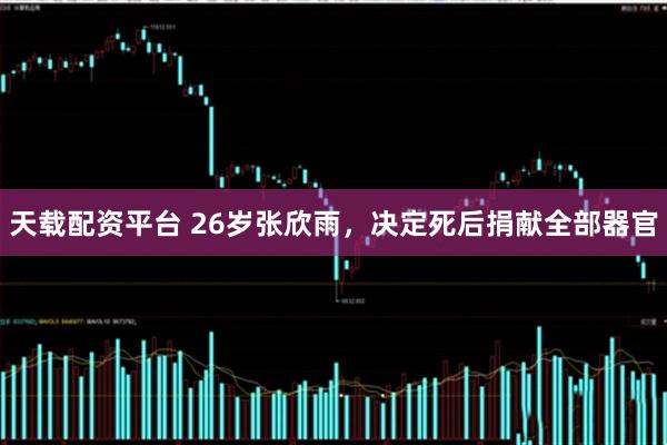 天载配资平台 26岁张欣雨，决定死后捐献全部器官