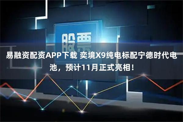 易融资配资APP下载 奕境X9纯电标配宁德时代电池，预计11月正式亮相！